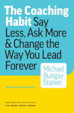 The Coaching Habit: Say Less, Ask More &amp; Change the Way You Lead Forever - Michael Bungay Stanier Cover Art