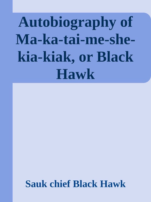 Autobiography of Ma-ka-tai-me-she-kia-kiak, or Black Hawk