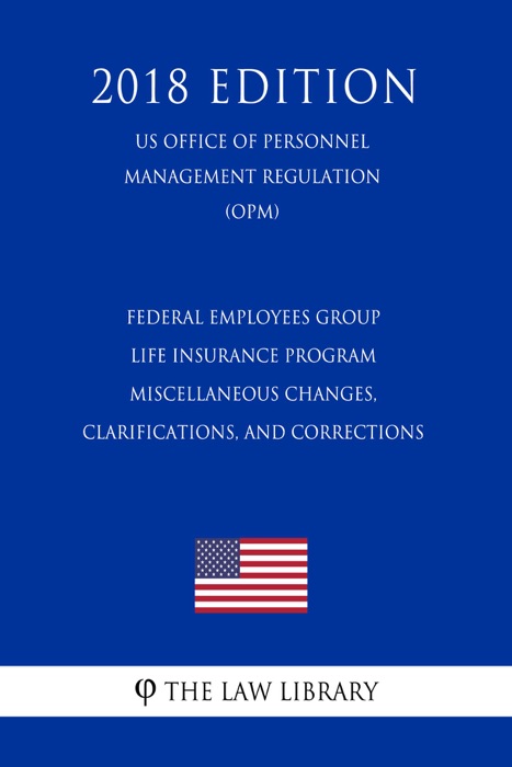 Federal Employees Group Life Insurance Program - Miscellaneous Changes, Clarifications, and Corrections (US Office of Personnel Management Regulation) (OPM) (2018 Edition)