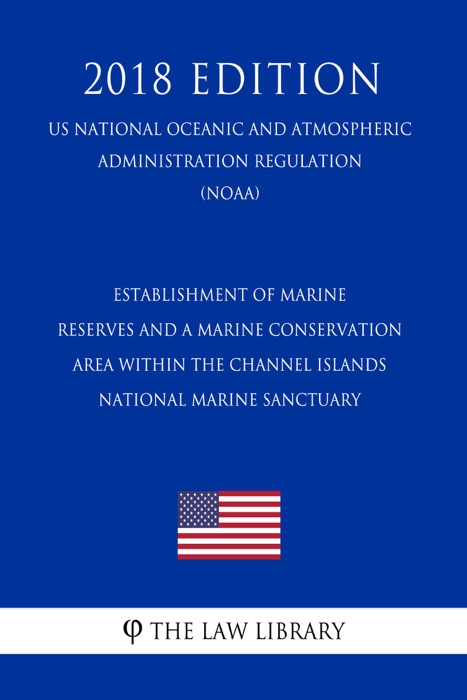 Establishment of Marine Reserves and a Marine Conservation Area Within the Channel Islands National Marine Sanctuary (US National Oceanic and Atmospheric Administration Regulation) (NOAA) (2018 Edition)