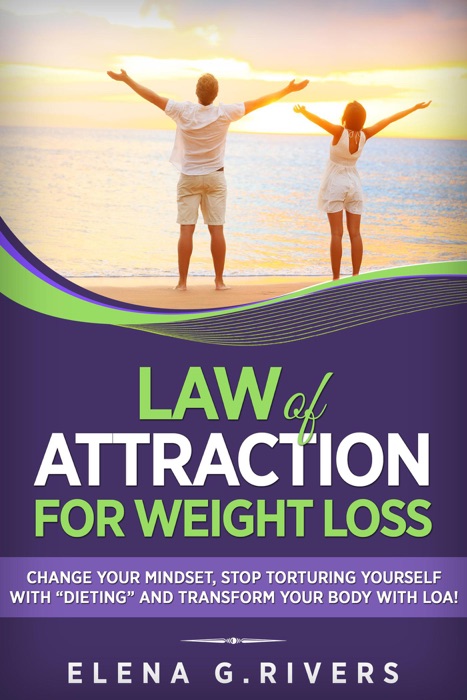 Law of Attraction for Weight Loss: Change Your Relationship with Food, Stop Torturing Yourself with “Dieting” and Transform Your Body with LOA!