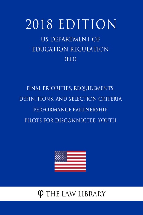 Final Priorities, Requirements, Definitions, and Selection Criteria - Performance Partnership Pilots for Disconnected Youth (US Department of Education Regulation) (ED) (2018 Edition)