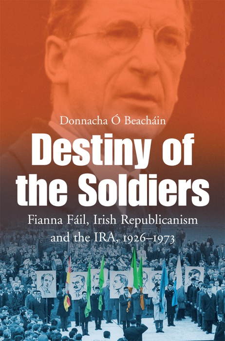 Destiny of the Soldiers – Fianna Fáil, Irish Republicanism and the IRA, 1926–1973