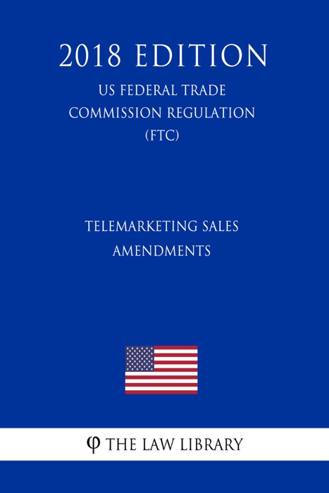 Telemarketing Sales - Amendments (US Federal Trade Commission Regulation) (FTC) (2018 Edition)