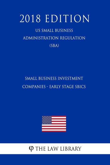 Small Business Investment Companies - Early Stage SBICs (US Small Business Administration Regulation) (SBA) (2018 Edition)