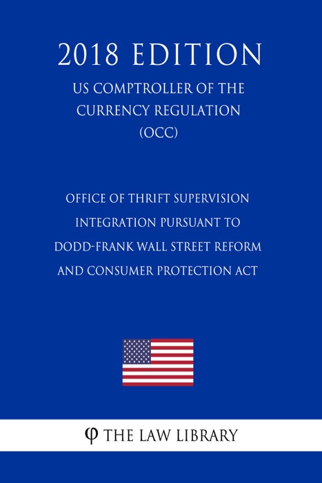 Office of Thrift Supervision Integration Pursuant to Dodd-Frank Wall Street Reform and Consumer Protection Act (US Comptroller of the Currency Regulation) (OCC) (2018 Edition)