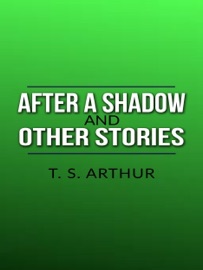After a Shadow, and other stories - T. S. Arthur by  T. S. Arthur PDF Download