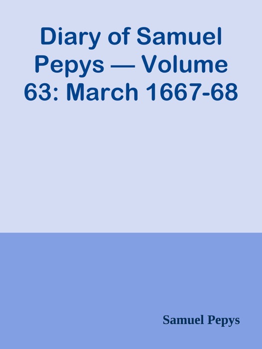 Diary of Samuel Pepys — Volume 63: March 1667-68