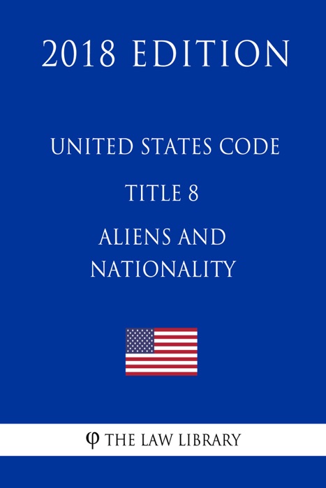 United States Code - Title 8 - Aliens and Nationality (2018 Edition)