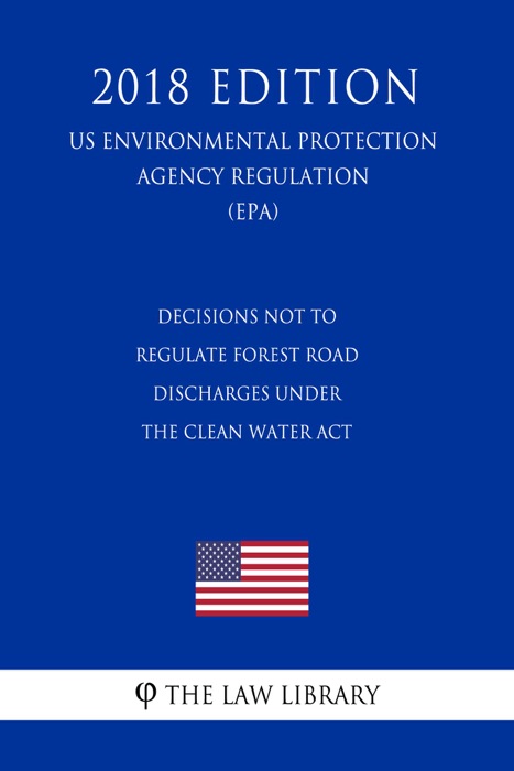 Decisions Not to Regulate Forest Road Discharges under the Clean Water Act (US Environmental Protection Agency Regulation) (EPA) (2018 Edition)