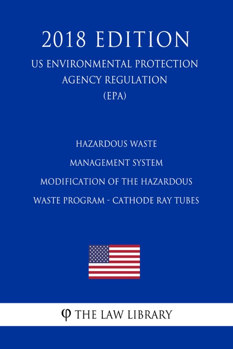 Hazardous Waste Management System - Modification of the Hazardous Waste Program - Cathode Ray Tubes (US Environmental Protection Agency Regulation) (EPA) (2018 Edition)