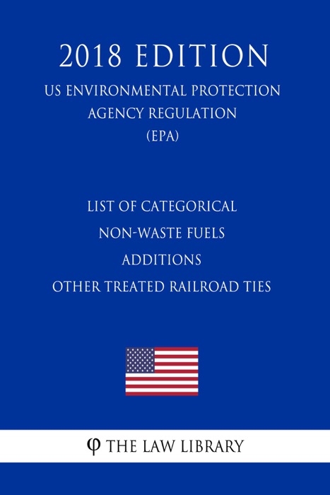 List of Categorical Non-Waste Fuels - Additions - Other Treated Railroad Ties (US Environmental Protection Agency Regulation) (EPA) (2018 Edition)