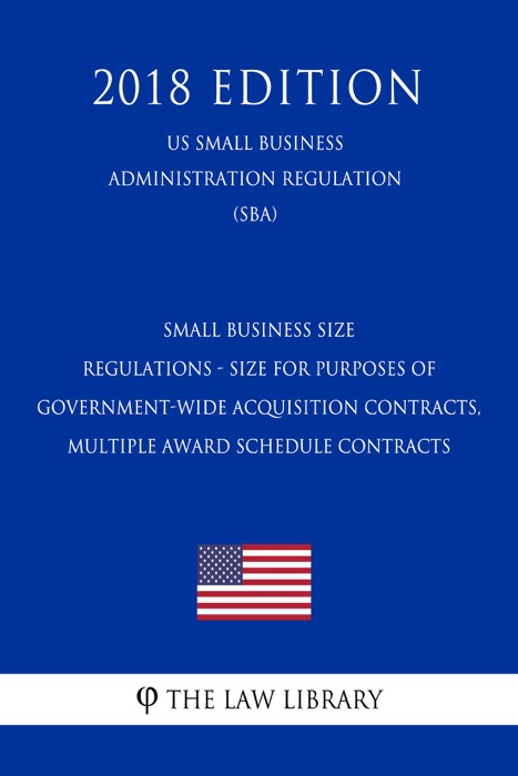 Small Business Size Regulations - Size for Purposes of Government-Wide Acquisition Contracts, Multiple Award Schedule Contracts (US Small Business Administration Regulation) (SBA) (2018 Edition)