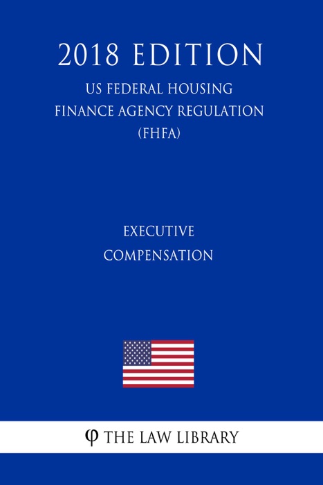 Executive Compensation (US Federal Housing Finance Agency Regulation) (FHFA) (2018 Edition)