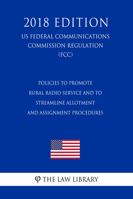 Policies to Promote Rural Radio Service and to Streamline Allotment and Assignment Procedures (US Federal Communications Commission Regulation) (FCC) (2018 Edition)