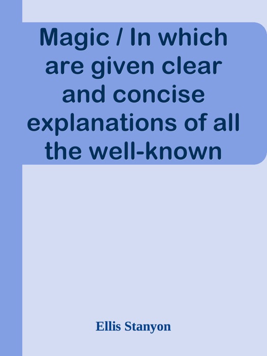 Magic / In which are given clear and concise explanations of all the well-known illusions as well as many new ones.