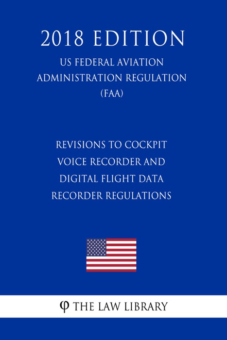 Revisions to Cockpit Voice Recorder and Digital Flight Data Recorder Regulations (US Federal Aviation Administration Regulation) (FAA) (2018 Edition)