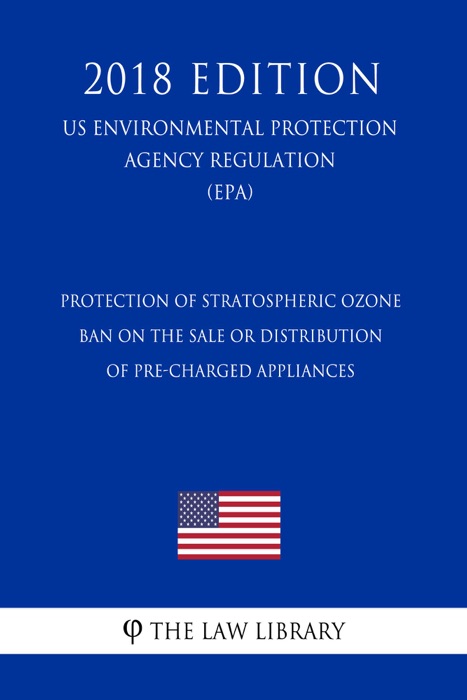 Protection of Stratospheric Ozone - Ban on the Sale or Distribution of Pre-Charged Appliances (US Environmental Protection Agency Regulation) (EPA) (2018 Edition)