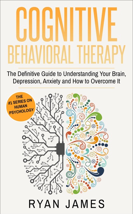 Cognitive Behavioral Therapy:  The Definitive Guide to Understanding Your Brain, Depression, Anxiety and How to Overcome It