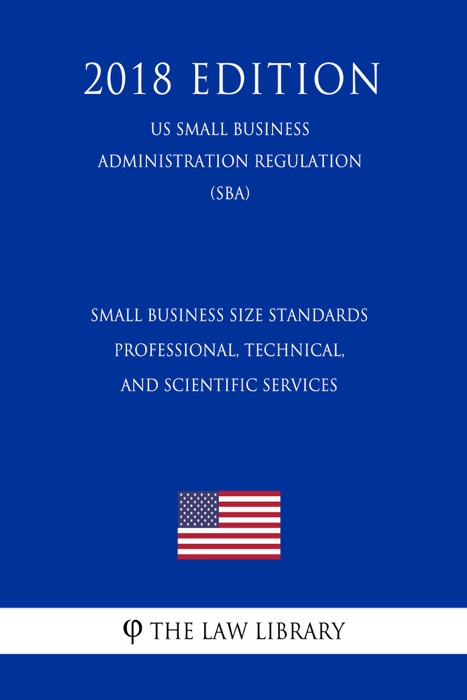 Small Business Size Standards - Professional, Technical, and Scientific Services (US Small Business Administration Regulation) (SBA) (2018 Edition)