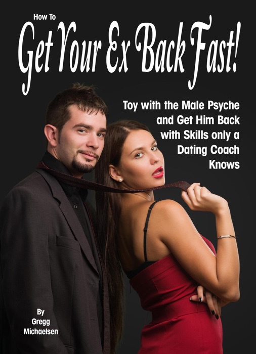 How to Get Your Ex Back Fast! Toy with the Male Psyche and Get Him Back With Skills Only a Dating Coach Knows