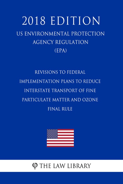 Revisions to Federal Implementation Plans to Reduce Interstate Transport of Fine Particulate Matter and Ozone - Final Rule (US Environmental Protection Agency Regulation) (EPA) (2018 Edition)