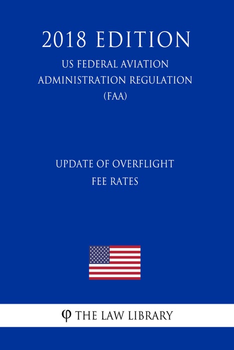 Update of Overflight Fee Rates (US Federal Aviation Administration Regulation) (FAA) (2018 Edition)