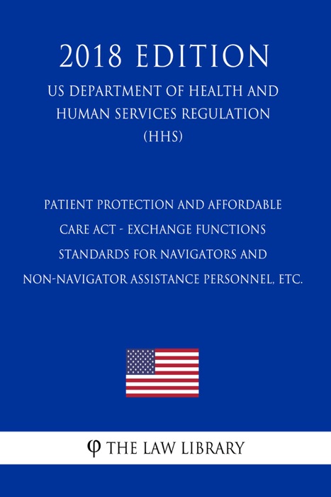 Patient Protection and Affordable Care Act - Exchange Functions - Standards for Navigators and Non-Navigator Assistance Personnel, etc. (US Department of Health and Human Services Regulation) (HHS) (2018 Edition)