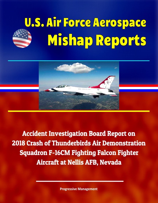 U.S. Air Force Aerospace Mishap Reports: Accident Investigation Board Report on 2018 Crash of Thunderbirds Air Demonstration Squadron F-16CM Fighting Falcon Fighter Aircraft at Nellis AFB, Nevada