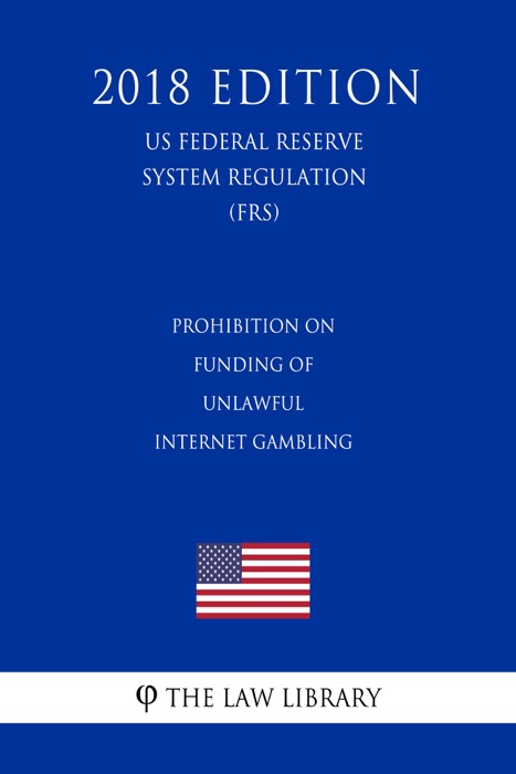 Prohibition on Funding of Unlawful Internet Gambling (US Federal Reserve System Regulation) (FRS) (2018 Edition)