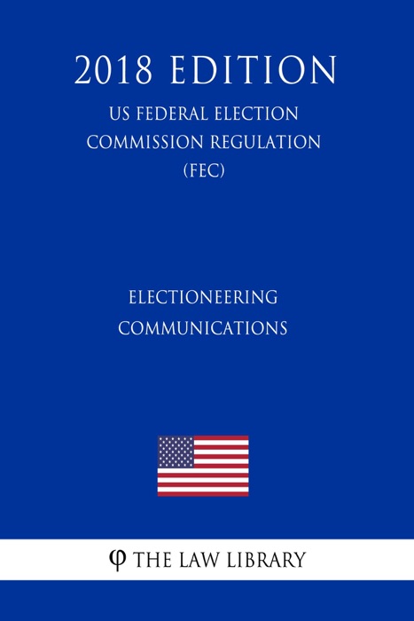 Electioneering Communications (US Federal Election Commission Regulation) (FEC) (2018 Edition)
