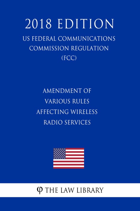 Amendment of Various Rules Affecting Wireless Radio Services (US Federal Communications Commission Regulation) (FCC) (2018 Edition)