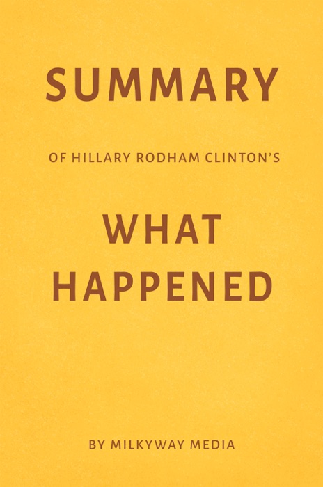 Summary of Hillary Rodham Clinton’s What Happened by Milkyway Media