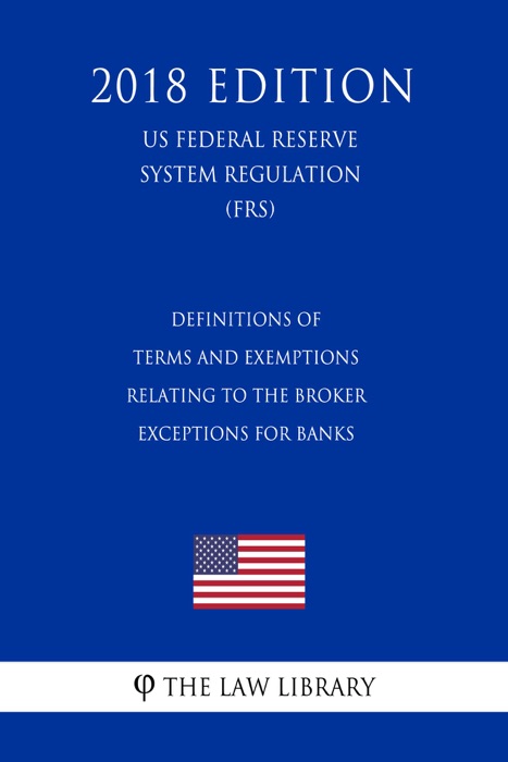 Definitions of Terms and Exemptions Relating to the Broker Exceptions for Banks (US Federal Reserve System Regulation) (FRS) (2018 Edition)