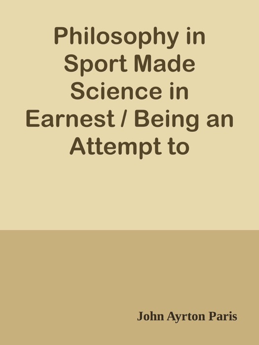 Philosophy in Sport Made Science in Earnest / Being an Attempt to Illustrate the First Principles of Natural Philosophy by the Aid of Popular Toys and Sports