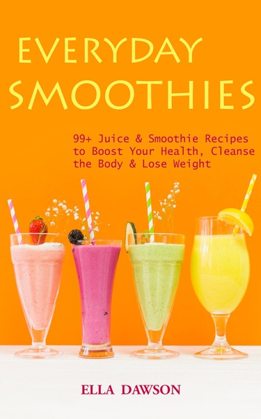 Everyday Smoothies: 99 Juice & Smoothie Recipes to Boost Your Health, Cleanse the Body & Lose Weight