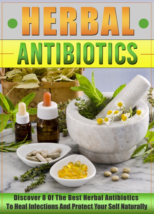 Herbal Antibiotics: Discover 8 Of The Best Herbal Antibiotics To Heal Infections And Protect Your Self Naturally