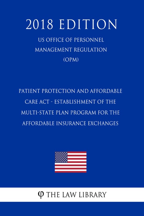 Patient Protection and Affordable Care Act - Establishment of the Multi-State Plan Program for the Affordable Insurance Exchanges (US Office of Personnel Management Regulation) (OPM) (2018 Edition)