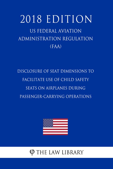 Disclosure of Seat Dimensions to Facilitate Use of Child Safety Seats on Airplanes during Passenger-Carrying Operations (US Federal Aviation Administration Regulation) (FAA) (2018 Edition)