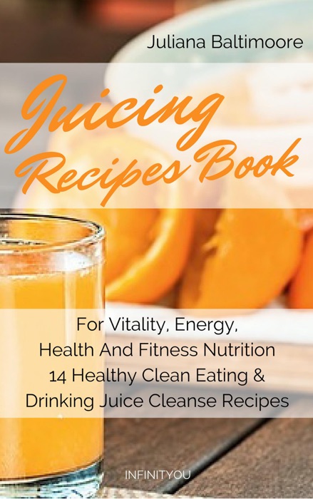 Juicing Recipes Book For Vitality, Energy, Health And Fitness Nutrition 14 Healthy Clean Eating & Drinking Juice Cleanse Recipes