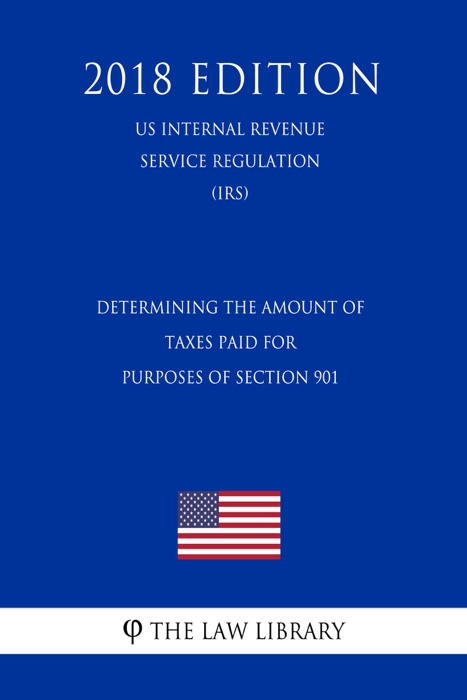 Determining the Amount of Taxes Paid for Purposes of Section 901 (US Internal Revenue Service Regulation) (IRS) (2018 Edition)