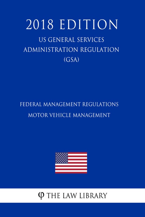 Federal Management Regulations - Motor Vehicle Management (US General Services Administration Regulation) (GSA) (2018 Edition)