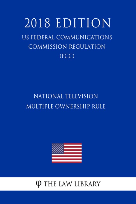 National Television Multiple Ownership Rule (US Federal Communications Commission Regulation) (FCC) (2018 Edition)