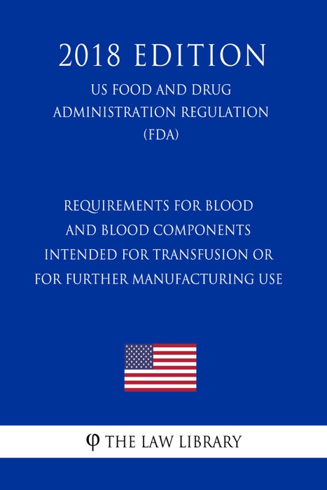 Requirements for Blood and Blood Components Intended for Transfusion or for Further Manufacturing Use (US Food and Drug Administration Regulation) (FDA) (2018 Edition)