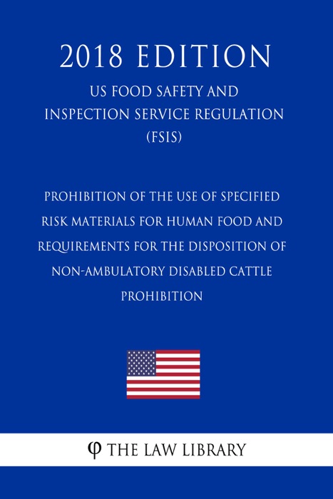 Prohibition of the Use of Specified Risk Materials for Human Food and Requirements for the Disposition of Non-Ambulatory Disabled Cattle - Prohibition (US Food Safety and Inspection Service Regulation) (FSIS) (2018 Edition)