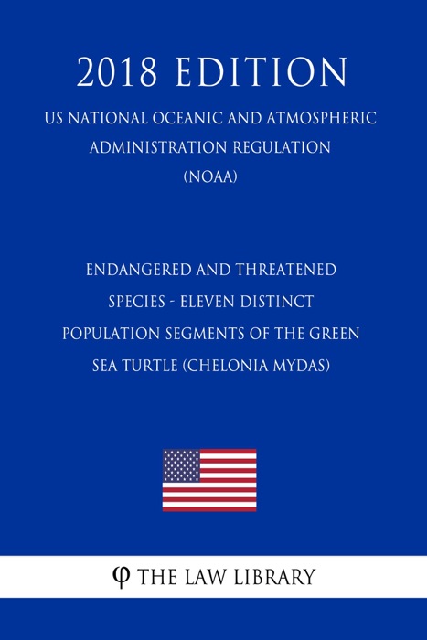 Endangered and Threatened Species - Eleven Distinct Population Segments of the Green Sea Turtle (Chelonia mydas) (US National Oceanic and Atmospheric Administration Regulation) (NOAA) (2018 Edition)
