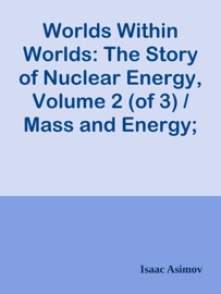 Worlds Within Worlds: The Story of Nuclear Energy, Volume 2 (of 3) / Mass and Energy; The Neutron; The Structure of the Nucleus - Isaac Asimov by  Isaac Asimov PDF Download