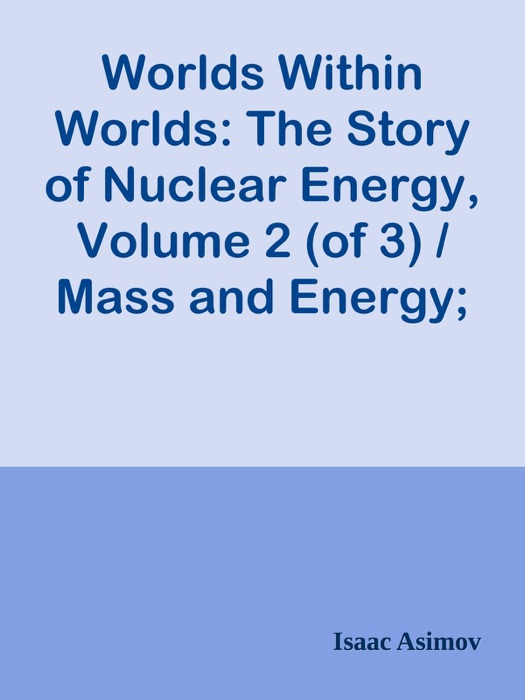 Worlds Within Worlds: The Story of Nuclear Energy, Volume 2 (of 3) / Mass and Energy; The Neutron; The Structure of the Nucleus