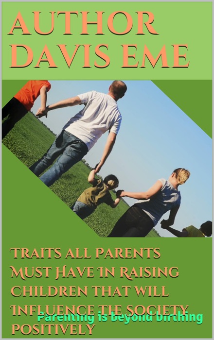 Traits all Parents Must Have In Raising Children that will Influence the Society Positively (Parenting is Beyond Birthing)