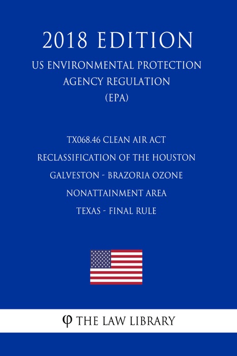 TX068.46 Clean Air Act Reclassification of the Houston - Galveston - Brazoria Ozone Nonattainment Area - Texas - Final Rule (US Environmental Protection Agency Regulation) (EPA) (2018 Edition)